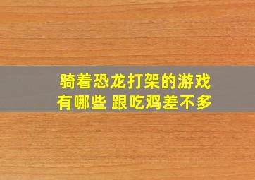 骑着恐龙打架的游戏有哪些 跟吃鸡差不多